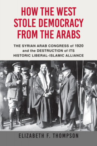 Kniha How the West Stole Democracy from the Arabs: The Syrian Congress of 1920 and the Destruction of Its Historic Liberal-Islamic Alliance 