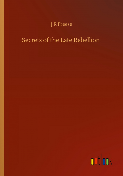 Knjiga Secrets of the Late Rebellion J. R. Freese