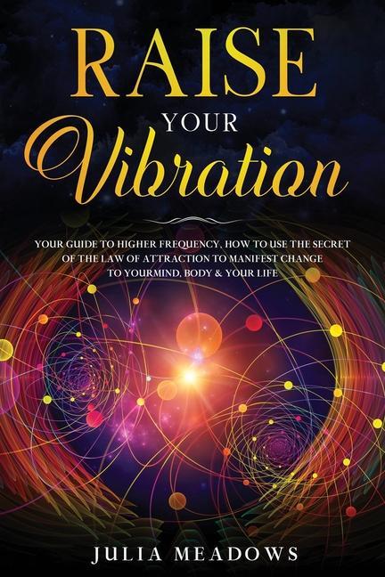 Könyv Raise Your Vibration: Your Guide To Higher Frequency, How To Use The Secret of the Law of Attraction To Manifest & Change Your Mind, Body & Life Julia Meadows