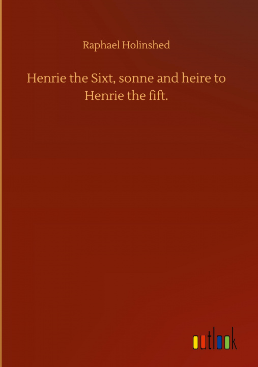 Kniha Henrie the Sixt, sonne and heire to Henrie the fift. 