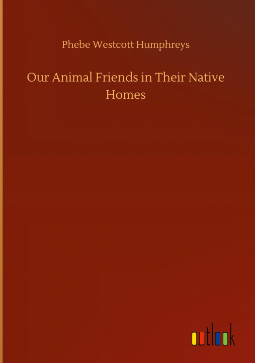 Knjiga Our Animal Friends in Their Native Homes Phebe Westcott Humphreys