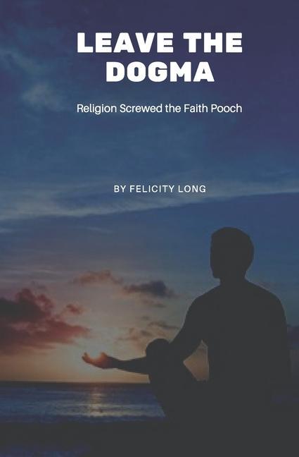 Könyv Leave the Dogma: Religion Screwed the Faith Pooch 