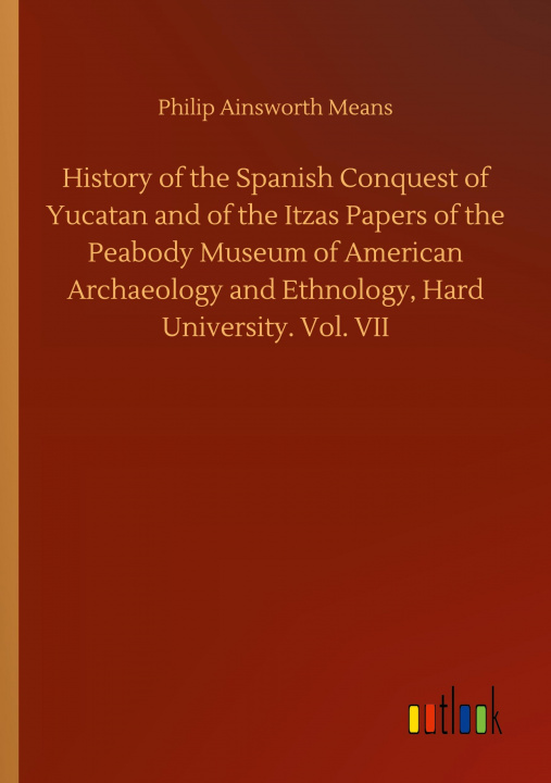 Kniha History of the Spanish Conquest of Yucatan and of the Itzas Papers of the Peabody Museum of American Archaeology and Ethnology, Hard University. Vol. 