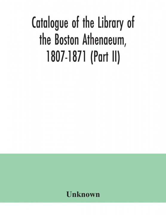 Książka Catalogue of the Library of the Boston Athenaeum, 1807-1871 (Part II) 