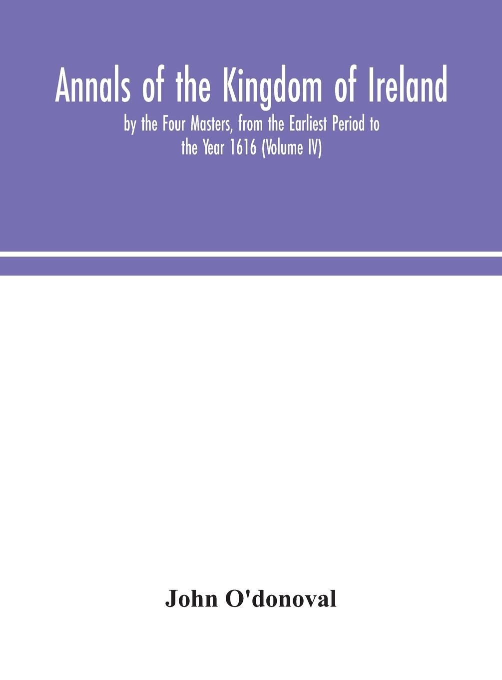 Knjiga Annals of the Kingdom of Ireland, by the Four Masters, from the Earliest Period to the Year 1616 (Volume IV) 