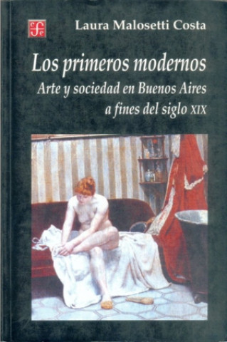 Könyv Los primeros modernos : Arte y sociedad en Buenos Aires a fines del siglo XIX LAURA MALOSETTI COSTA