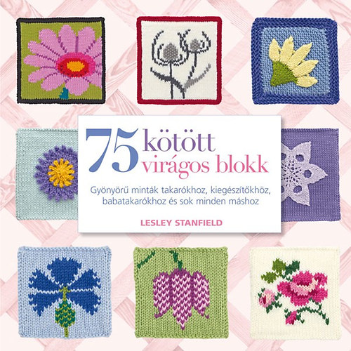 Книга 75 kötött virágos blokk - Gyönyörű minták takarókhoz, kiegészítőkhöz és sok minden máshoz Lesley Stanfield