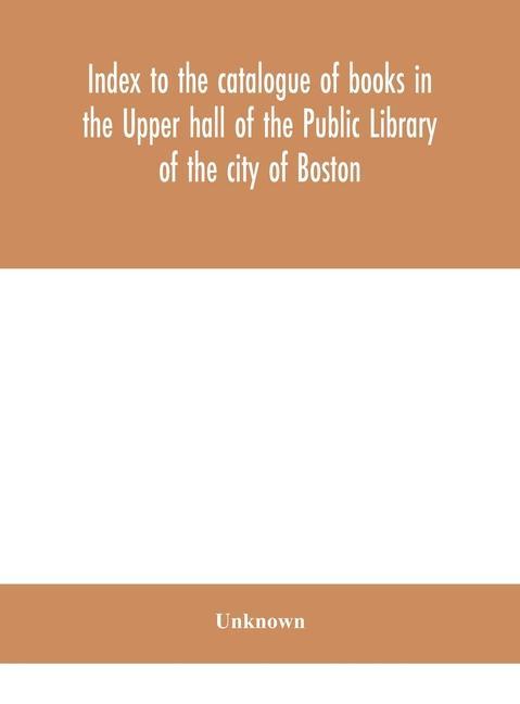 Kniha Index to the catalogue of books in the Upper hall of the Public Library of the city of Boston 