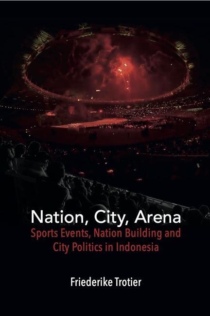 Kniha Nation, City, Arena: Sports Events, Nation Building and City Politics in Indonesia 