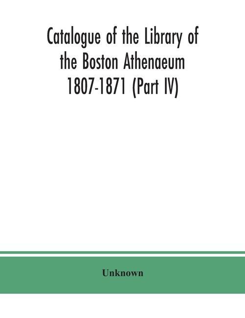 Knjiga Catalogue of the Library of the Boston Athenaeum 1807-1871 (Part IV) 