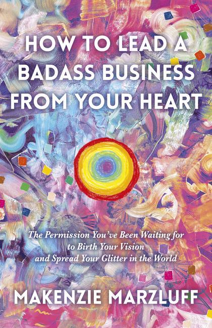 Carte How to Lead a Badass Business From Your Heart: The Permission You've Been Waiting for to Birth Your Vision and Spread Your Glitter in the World 