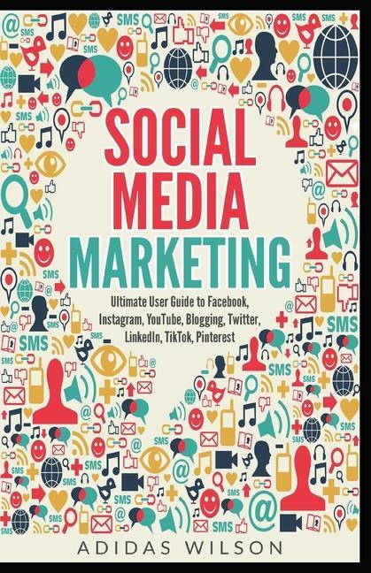 Könyv Social Media Marketing - Ultimate User Guide to Facebook, Instagram, YouTube, Blogging, Twitter, LinkedIn, TikTok, Pinterest 