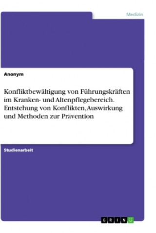 Könyv Konfliktbewältigung von Führungskräften im Kranken- und Altenpflegebereich. Entstehung von Konflikten, Auswirkung und Methoden zur Prävention 