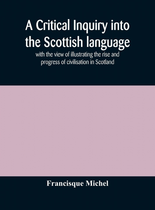 Knjiga critical inquiry into the Scottish language with the view of illustrating the rise and progress of civilisation in Scotland FRANCISQUE MICHEL