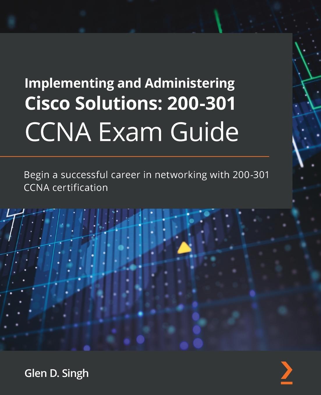 Книга Implementing and Administering Cisco Solutions: 200-301 CCNA Exam Guide Glen D. Singh