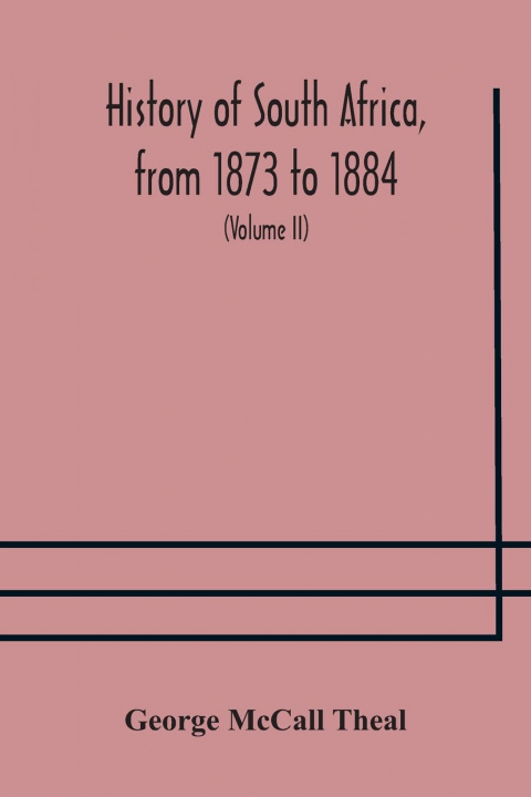 Kniha History of South Africa, from 1873 to 1884, twelve eventful years, with continuation of the history of Galekaland, Tembuland, Pondoland, and Bethshuan McCall Theal George McCall Theal