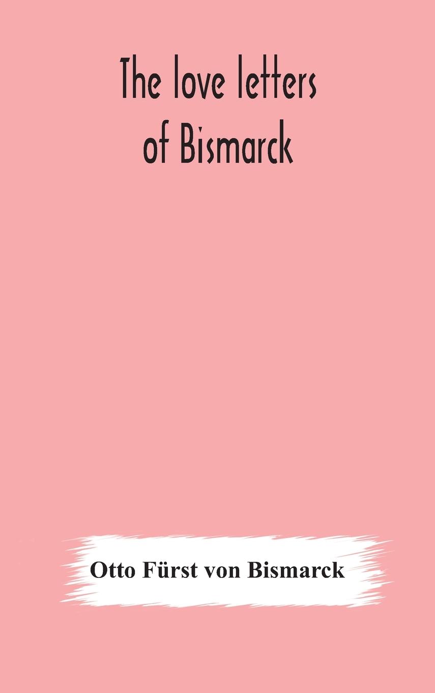 Kniha love letters of Bismarck; being letters to his fiancee and wife, 1846-1889; authorized by Prince Herbert von Bismarck and translated from the German u Furst von Bismarck Otto Furst von Bismarck
