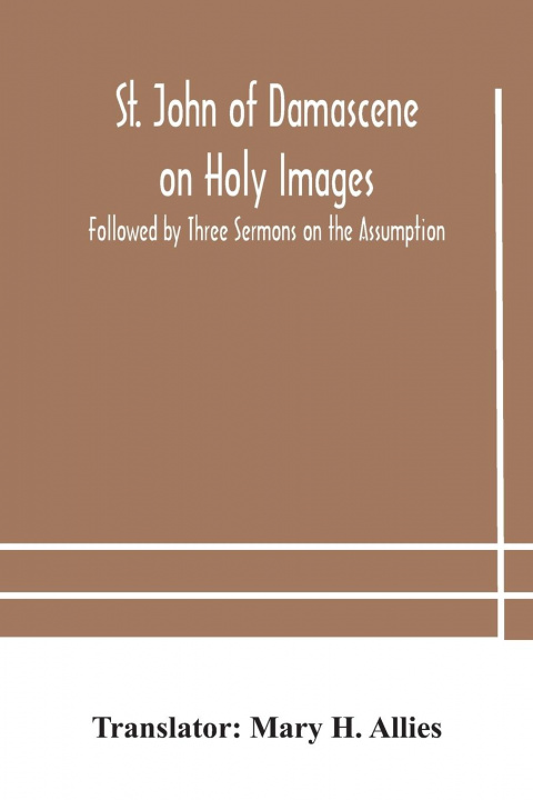 Book St. John of Damascene on Holy Images, Followed by Three Sermons on the Assumption MARY H. ALLIES