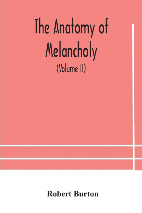 Kniha anatomy of melancholy, what it is, with all the kinds, causes, symptomes, prognostics, and several curses of it. In three paritions. With their severa ROBERT BURTON