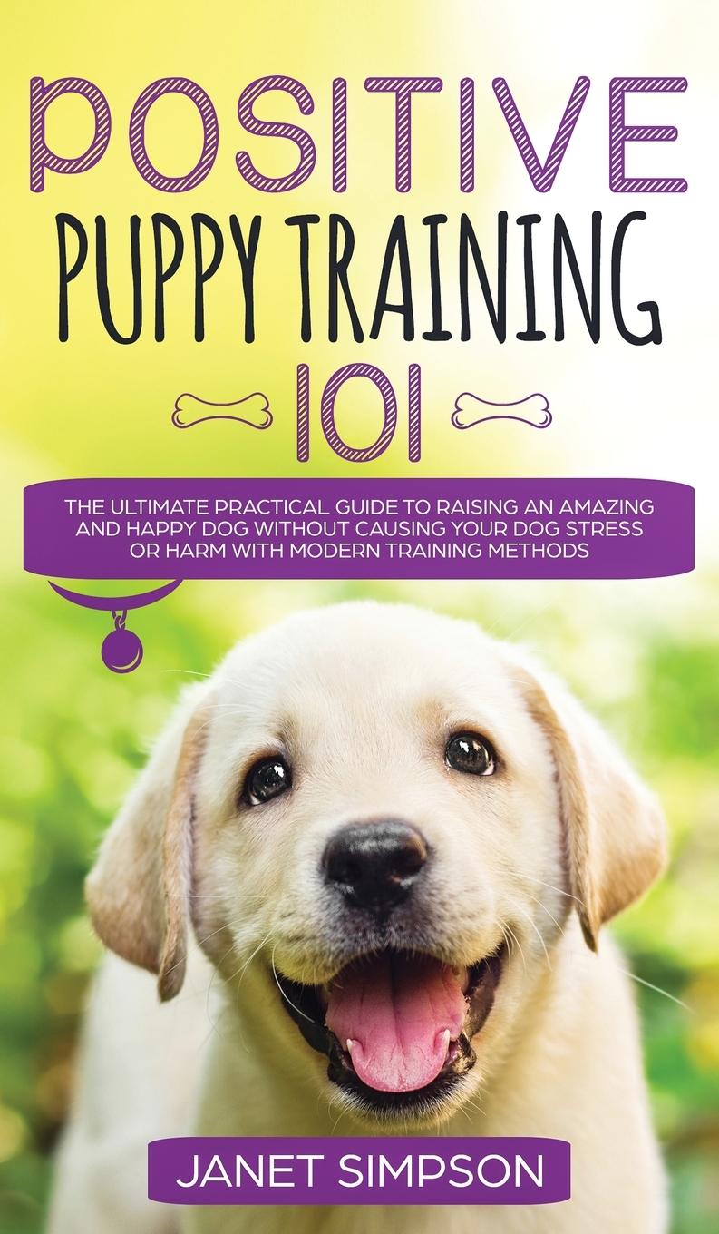 Książka Positive Puppy Training 101 The Ultimate Practical Guide to Raising an Amazing and Happy Dog Without Causing Your Dog Stress or Harm With Modern Train Simpson Janet Simpson