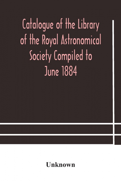Kniha Catalogue of the Library of the Royal Astronomical Society Compiled to June 1884 