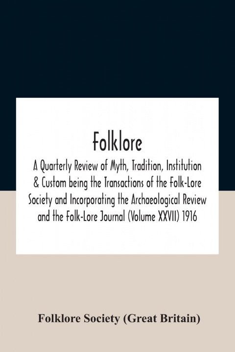 Könyv Folklore; A Quarterly Review Of Myth, Tradition, Institution & Custom Being The Transactions Of The Folk-Lore Society And Incorporating The Archaeolog Folklore Society (Great Britain)