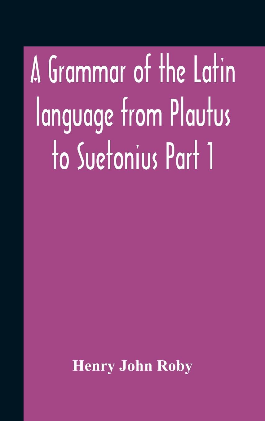 Carte Grammar Of The Latin Language From Plautus To Suetonius Part 1 Containing HENRY JOHN ROBY