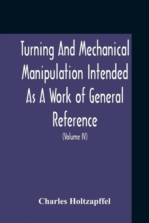 Knjiga Turning And Mechanical Manipulation Intended As A Work Of General Reference And Practical Instruction On The Lathe, And The Various Mechanical Pursuit CHARLES HOLTZAPFFEL
