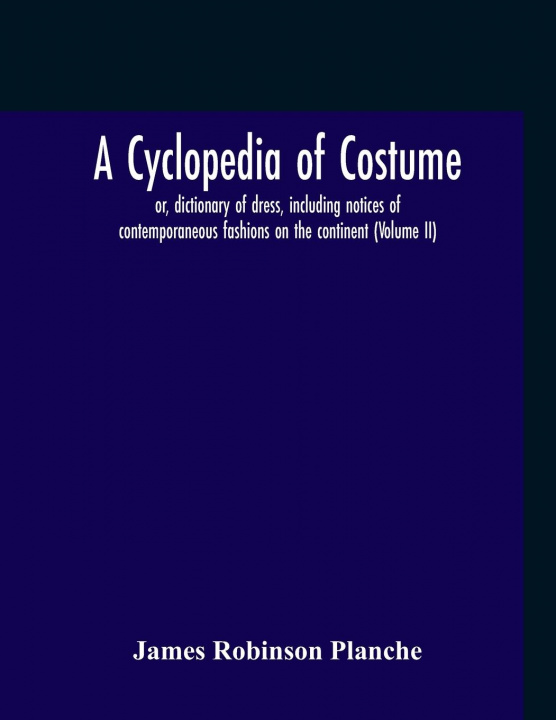 Carte Cyclopedia Of Costume, Or, Dictionary Of Dress, Including Notices Of Contemporaneous Fashions On The Continent; A General Chronological History Of The JA ROBINSON PLANCHE