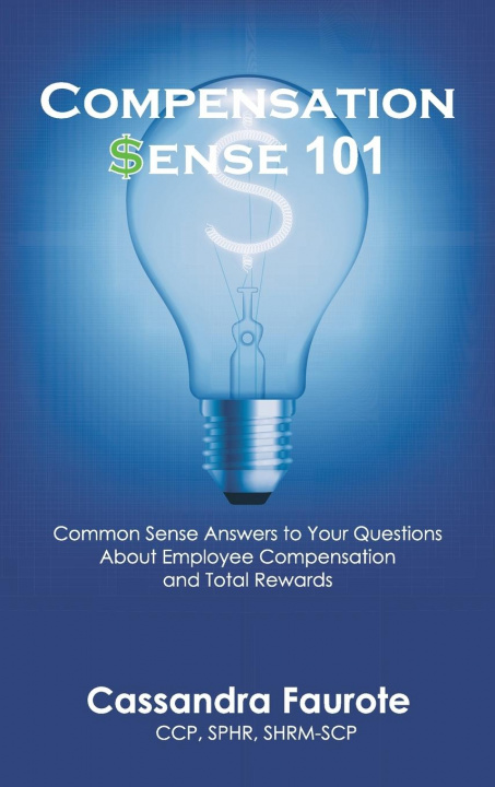 Knjiga Compensation Sense 101: Common Sense Answers to Your Questions About Employee Compensation and Total Rewards Cassandra Faurote