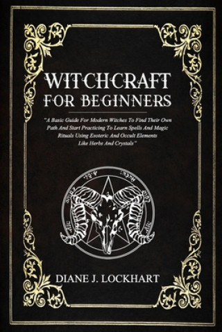 Könyv Witchcraft for Beginners: A Basic Guide For Modern Witches To Find Their Own Path And Start Practicing To Learn Spells And Magic Rituals Using E Diane J. Lockhart