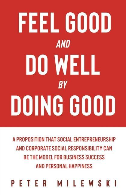 Książka Feel Good and Do Well by Doing Good: A Proposition That Social Entrepreneurship and Corporate Social Responsibility Can Be the Model for Business Succ 