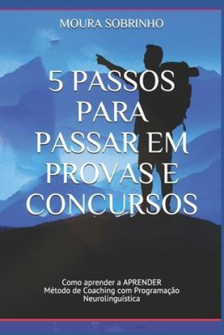 Книга 5 Passos para Passar em Provas e Concursos: Como aprender a APRENDER - Método de Coaching com Programaç?o Neurolinguística José Moura E. Silva Sobrinho