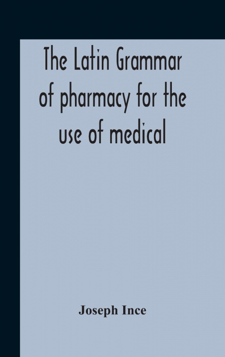 Carte Latin Grammar Of Pharmacy For The Use Of Medical And Pharmaceutical Students Including The Reading Of Latin Prescriptions, Latin-English And English-L 