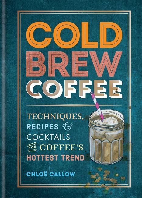 Book Cold Brew Coffee: Techniques, Recipes & Cocktails for Coffee's Hottest Trend 