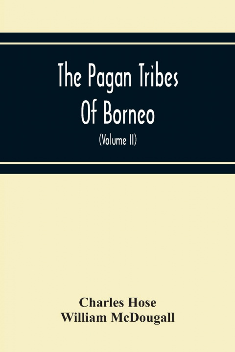 Kniha Pagan Tribes Of Borneo; A Description Of Their Physical, Moral Intellectual Condition, With Some Discussion Of Their Ethnic Relations (Volume Ii) Charles Hose