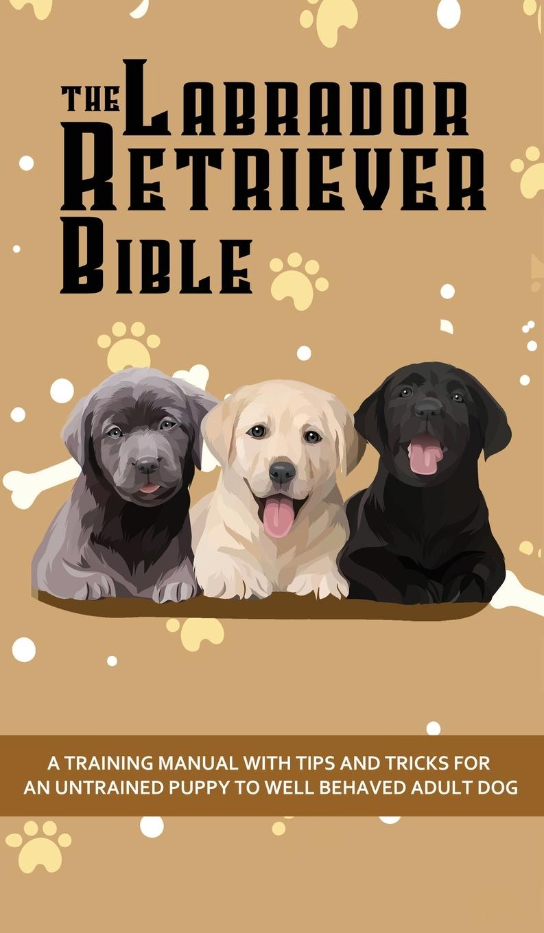 Carte Labrador Retriever Bible - A Training Manual With Tips and Tricks For An Untrained Puppy To Well Behaved Adult Dog 