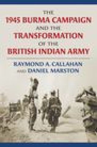 Kniha 1945 Burma Campaign and the Transformation of the British Indian Army Raymond Callahan
