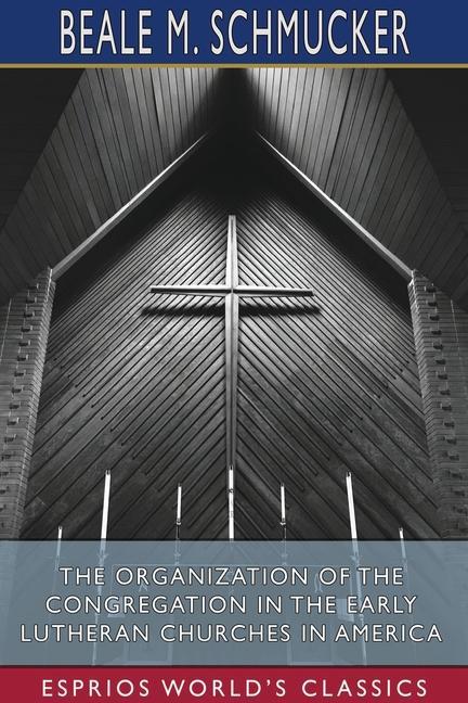 Carte Organization of the Congregation in the Early Lutheran Churches in America (Esprios Classics) Beale M Schmucker