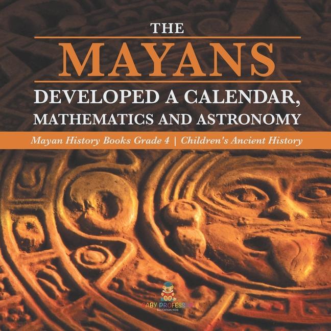 Könyv Mayans Developed a Calendar, Mathematics and Astronomy Mayan History Books Grade 4 Children's Ancient History 