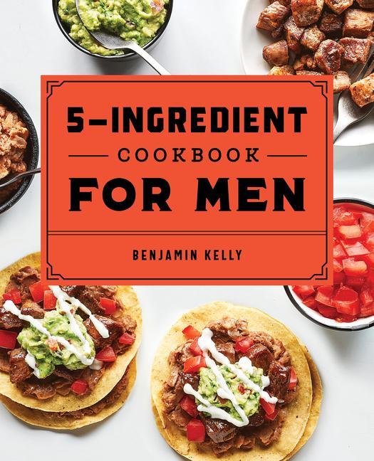 Kniha The 5-Ingredient Cookbook for Men: 115 Recipes for Men with Big Appetites and Little Time 