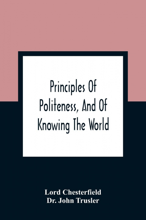 Kniha Principles Of Politeness, And Of Knowing The World; Containing Every Instruction Necessary To Complete The Gentleman And Man Of Fashion, To Teach Him John Trusler
