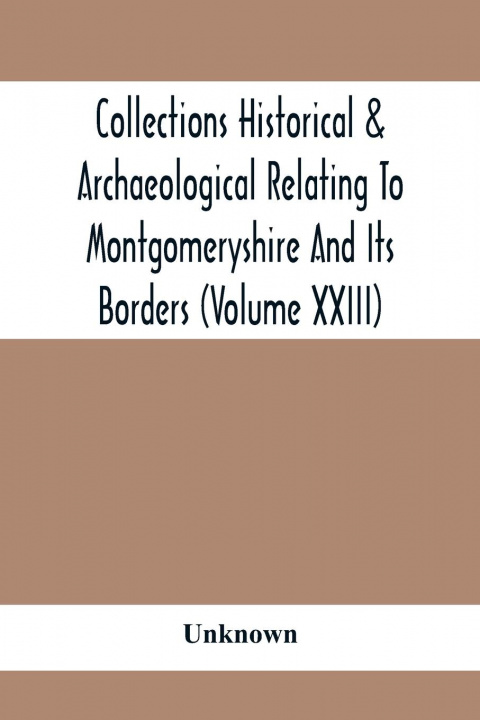 Kniha Collections Historical & Archaeological Relating To Montgomeryshire And Its Borders (Volume Xxiii) 