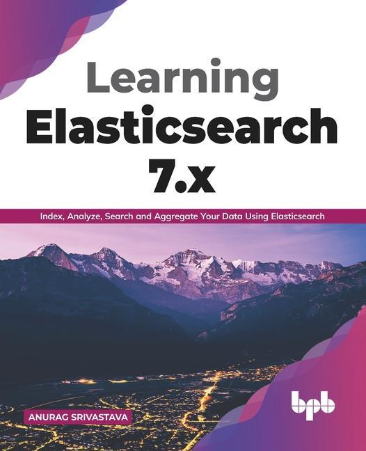Kniha Learning Elasticsearch 7.x: Index, Analyze, Search and Aggregate Your Data Using Elasticsearch (English Edition) 