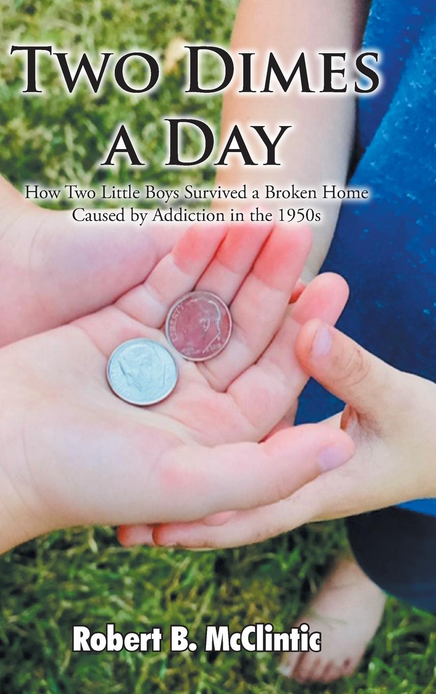 Knjiga Two Dimes a Day: How Two Little Boys Survived a Broken Home Caused by Addiction in the 1950s Robert B. McClintic