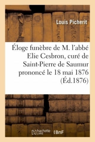 Kniha Eloge Funebre de M. l'Abbe Elie Cesbron, Cure de Saint-Pierre de Saumur Prononce Le 18 Mai 1876 Louis Picherit