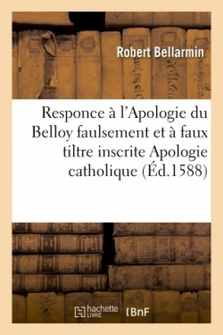 Kniha Responce Aux Principaux Articles Et Chapitres de l'Apologie Du Belloy Inscrite Apologie Catholique Robert Bellarmin