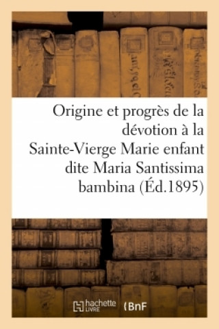 Kniha Origine Et Progres de la Devotion A La Tres Sainte-Vierge Marie Enfant Dite Maria Santissima Bambina 