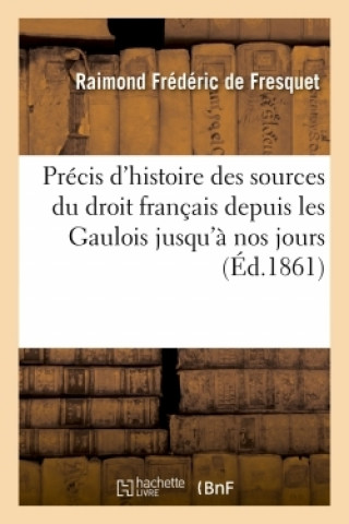 Könyv Precis d'Histoire Des Sources Du Droit Francais, Depuis Les Gaulois Jusqu'a Nos Jours Raimond Frédéric de Fresquet