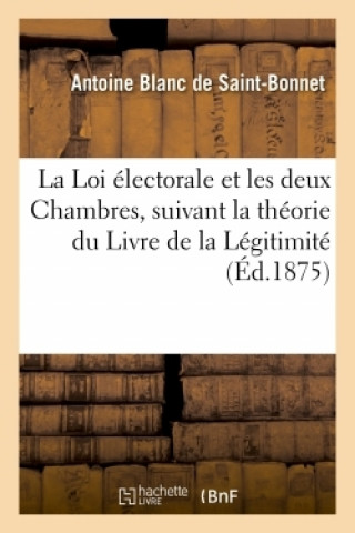 Libro Loi Electorale Et Les Deux Chambres, Suivant La Theorie Du Livre de la Legitimite BLANC DE SAINT-BONNET-A